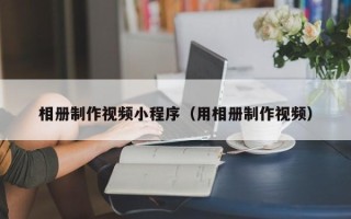 南京相册制作视频小程序（用相册制作视频）