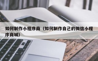 南京如何制作小程序商（如何制作自己的微信小程序商城）