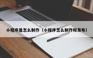 南京小程序是怎么制作（小程序怎么制作和发布）
